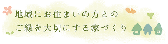 地域にお住まいの方とのご縁を大切にする家づくり